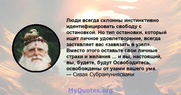 Люди всегда склонны инстинктивно идентифицировать свободу с остановкой. Но тип остановки, который ищет личное удовлетворение, всегда заставляет вас «завязать в узел». Вместо этого оставьте свои личные страхи и желания