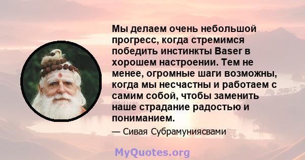 Мы делаем очень небольшой прогресс, когда стремимся победить инстинкты Baser в хорошем настроении. Тем не менее, огромные шаги возможны, когда мы несчастны и работаем с самим собой, чтобы заменить наше страдание