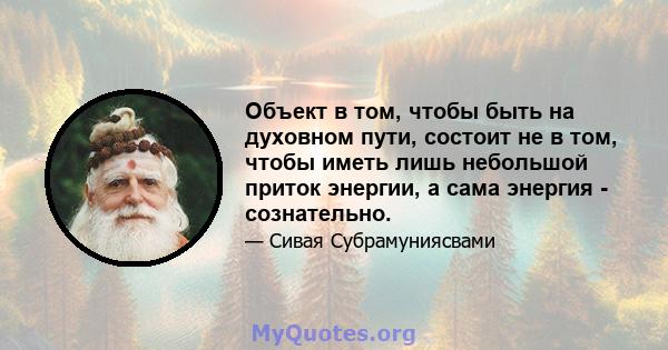 Объект в том, чтобы быть на духовном пути, состоит не в том, чтобы иметь лишь небольшой приток энергии, а сама энергия - сознательно.