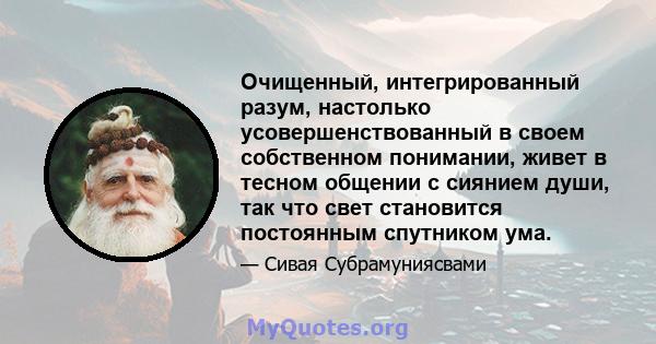 Очищенный, интегрированный разум, настолько усовершенствованный в своем собственном понимании, живет в тесном общении с сиянием души, так что свет становится постоянным спутником ума.