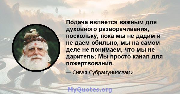 Подача является важным для духовного разворачивания, поскольку, пока мы не дадим и не даем обильно, мы на самом деле не понимаем, что мы не даритель; Мы просто канал для пожертвования.