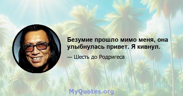 Безумие прошло мимо меня, она улыбнулась привет. Я кивнул.