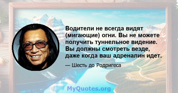 Водители не всегда видят (мигающие) огни. Вы не можете получить туннельное видение. Вы должны смотреть везде, даже когда ваш адреналин идет.