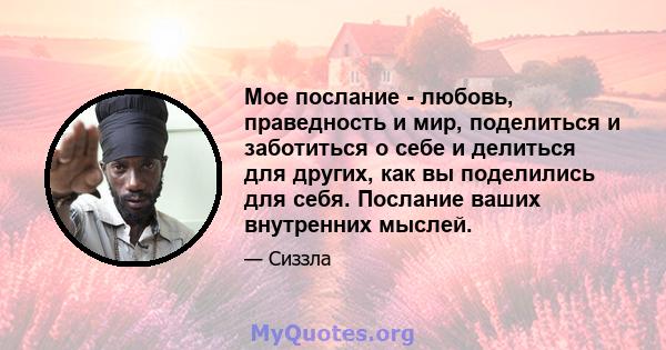 Мое послание - любовь, праведность и мир, поделиться и заботиться о себе и делиться для других, как вы поделились для себя. Послание ваших внутренних мыслей.