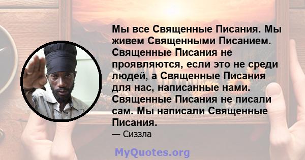 Мы все Священные Писания. Мы живем Священными Писанием. Священные Писания не проявляются, если это не среди людей, а Священные Писания для нас, написанные нами. Священные Писания не писали сам. Мы написали Священные