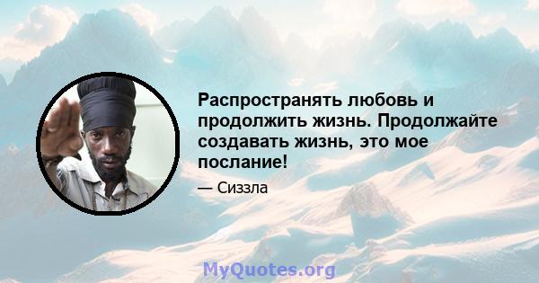 Распространять любовь и продолжить жизнь. Продолжайте создавать жизнь, это мое послание!