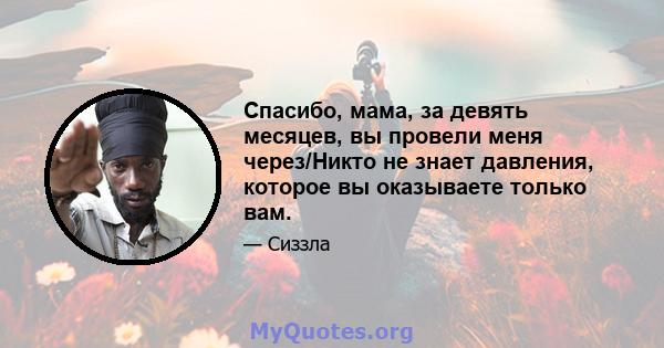 Спасибо, мама, за девять месяцев, вы провели меня через/Никто не знает давления, которое вы оказываете только вам.