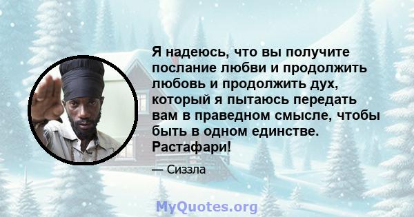 Я надеюсь, что вы получите послание любви и продолжить любовь и продолжить дух, который я пытаюсь передать вам в праведном смысле, чтобы быть в одном единстве. Растафари!