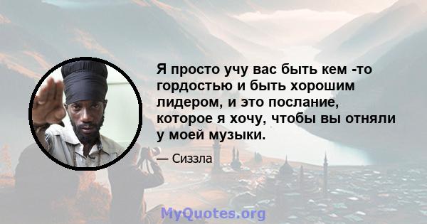 Я просто учу вас быть кем -то гордостью и быть хорошим лидером, и это послание, которое я хочу, чтобы вы отняли у моей музыки.