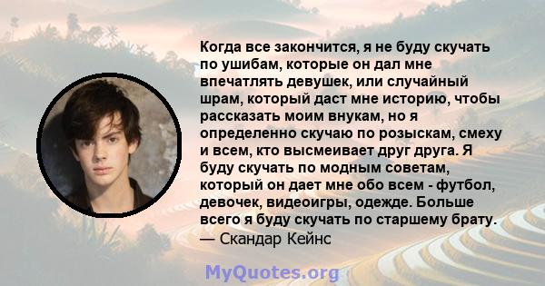 Когда все закончится, я не буду скучать по ушибам, которые он дал мне впечатлять девушек, или случайный шрам, который даст мне историю, чтобы рассказать моим внукам, но я определенно скучаю по розыскам, смеху и всем,