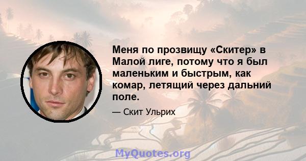 Меня по прозвищу «Скитер» в Малой лиге, потому что я был маленьким и быстрым, как комар, летящий через дальний поле.