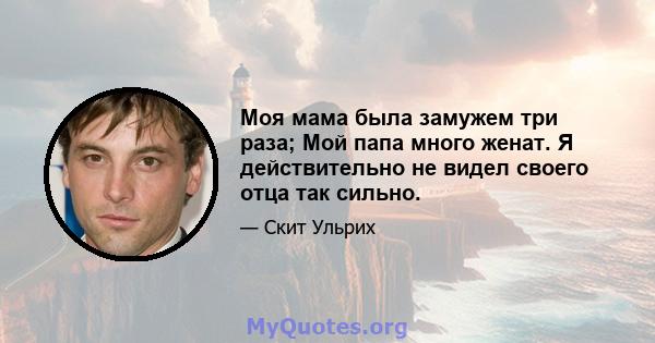 Моя мама была замужем три раза; Мой папа много женат. Я действительно не видел своего отца так сильно.