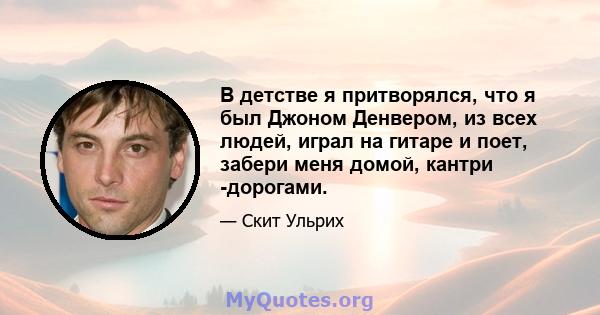 В детстве я притворялся, что я был Джоном Денвером, из всех людей, играл на гитаре и поет, забери меня домой, кантри -дорогами.