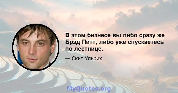 В этом бизнесе вы либо сразу же Брэд Питт, либо уже спускаетесь по лестнице.