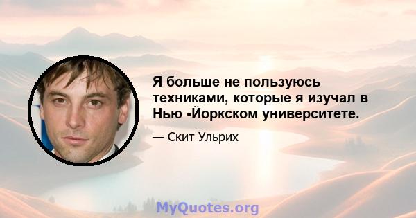 Я больше не пользуюсь техниками, которые я изучал в Нью -Йоркском университете.