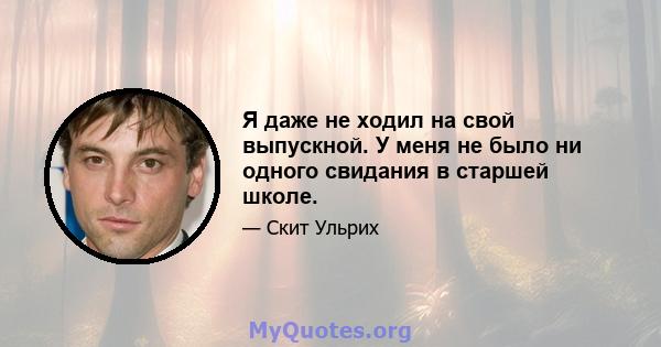 Я даже не ходил на свой выпускной. У меня не было ни одного свидания в старшей школе.