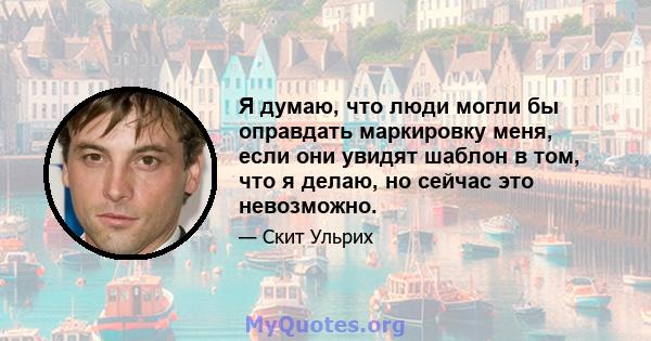 Я думаю, что люди могли бы оправдать маркировку меня, если они увидят шаблон в том, что я делаю, но сейчас это невозможно.