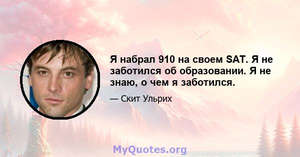 Я набрал 910 на своем SAT. Я не заботился об образовании. Я не знаю, о чем я заботился.