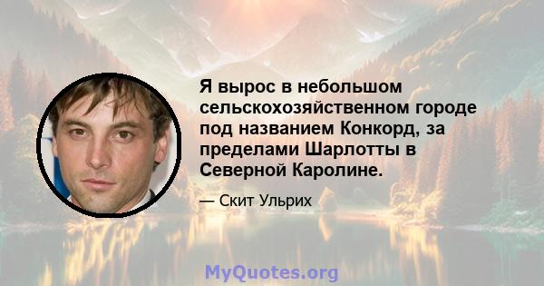 Я вырос в небольшом сельскохозяйственном городе под названием Конкорд, за пределами Шарлотты в Северной Каролине.