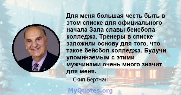 Для меня большая честь быть в этом списке для официального начала Зала славы бейсбола колледжа. Тренеры в списке заложили основу для того, что такое бейсбол колледжа. Будучи упоминаемым с этими мужчинами очень много