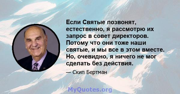 Если Святые позвонят, естественно, я рассмотрю их запрос в совет директоров. Потому что они тоже наши святые, и мы все в этом вместе. Но, очевидно, я ничего не мог сделать без действия.