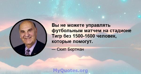 Вы не можете управлять футбольным матчем на стадионе Тигр без 1500-1600 человек, которые помогут.