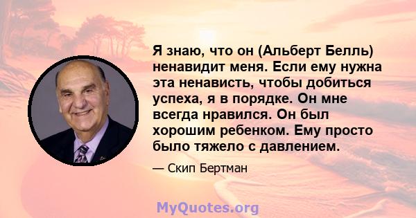 Я знаю, что он (Альберт Белль) ненавидит меня. Если ему нужна эта ненависть, чтобы добиться успеха, я в порядке. Он мне всегда нравился. Он был хорошим ребенком. Ему просто было тяжело с давлением.