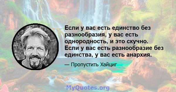 Если у вас есть единство без разнообразия, у вас есть однородность, и это скучно. Если у вас есть разнообразие без единства, у вас есть анархия.