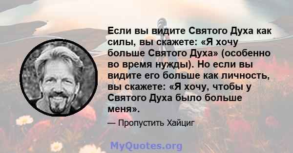 Если вы видите Святого Духа как силы, вы скажете: «Я хочу больше Святого Духа» (особенно во время нужды). Но если вы видите его больше как личность, вы скажете: «Я хочу, чтобы у Святого Духа было больше меня».