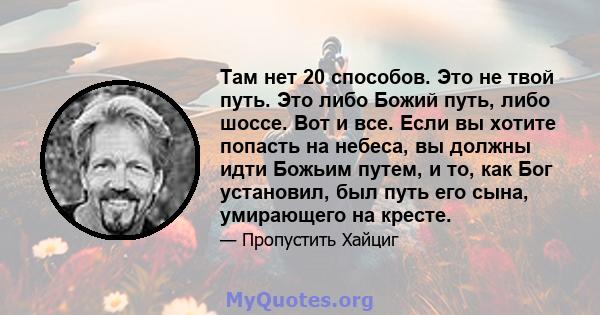 Там нет 20 способов. Это не твой путь. Это либо Божий путь, либо шоссе. Вот и все. Если вы хотите попасть на небеса, вы должны идти Божьим путем, и то, как Бог установил, был путь его сына, умирающего на кресте.