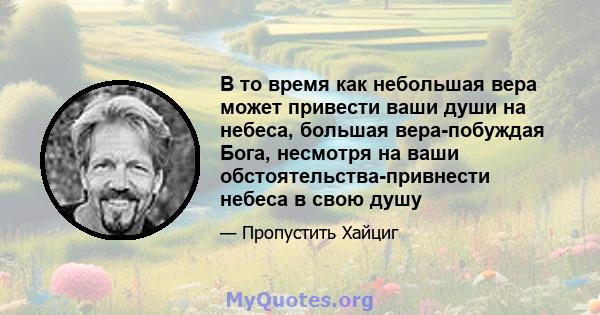 В то время как небольшая вера может привести ваши души на небеса, большая вера-побуждая Бога, несмотря на ваши обстоятельства-привнести небеса в свою душу