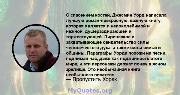 С спасением костей, Джесмин Уорд написала лучшую роман-прекрасную, важную книгу, которая является и непоколебимой и нежной, душераздирающей и торжествующей. Лирическое и захватывающее свидетельство силы человеческого