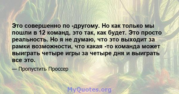 Это совершенно по -другому. Но как только мы пошли в 12 команд, это так, как будет. Это просто реальность. Но я не думаю, что это выходит за рамки возможности, что какая -то команда может выиграть четыре игры за четыре