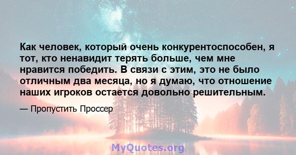 Как человек, который очень конкурентоспособен, я тот, кто ненавидит терять больше, чем мне нравится победить. В связи с этим, это не было отличным два месяца, но я думаю, что отношение наших игроков остается довольно