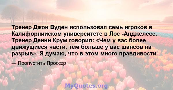 Тренер Джон Вуден использовал семь игроков в Калифорнийском университете в Лос -Анджелесе. Тренер Денни Крум говорил: «Чем у вас более движущиеся части, тем больше у вас шансов на разрыв». Я думаю, что в этом много