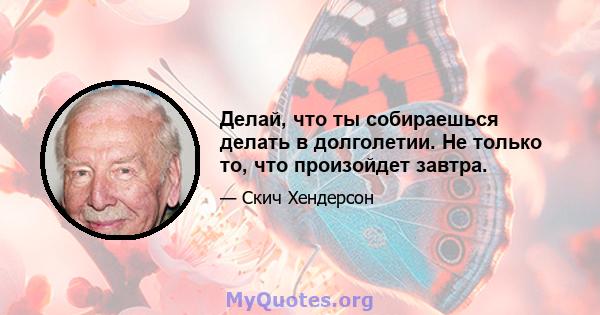 Делай, что ты собираешься делать в долголетии. Не только то, что произойдет завтра.