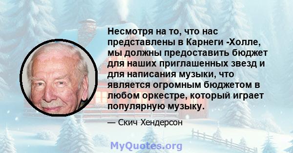 Несмотря на то, что нас представлены в Карнеги -Холле, мы должны предоставить бюджет для наших приглашенных звезд и для написания музыки, что является огромным бюджетом в любом оркестре, который играет популярную музыку.