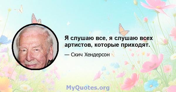 Я слушаю все, я слушаю всех артистов, которые приходят.