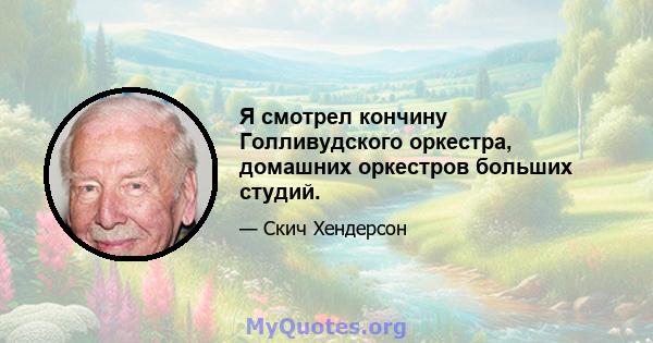 Я смотрел кончину Голливудского оркестра, домашних оркестров больших студий.