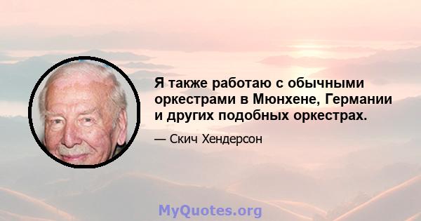 Я также работаю с обычными оркестрами в Мюнхене, Германии и других подобных оркестрах.