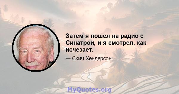 Затем я пошел на радио с Синатрой, и я смотрел, как исчезает.