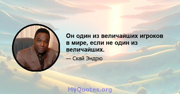 Он один из величайших игроков в мире, если не один из величайших.