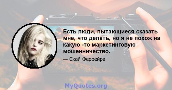 Есть люди, пытающиеся сказать мне, что делать, но я не похож на какую -то маркетинговую мошенничество.