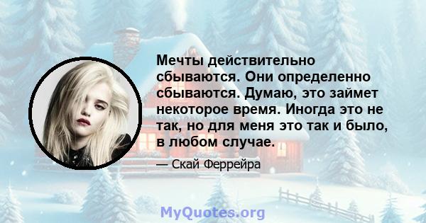 Мечты действительно сбываются. Они определенно сбываются. Думаю, это займет некоторое время. Иногда это не так, но для меня это так и было, в любом случае.