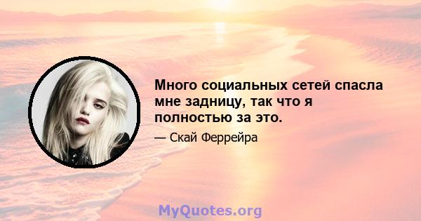 Много социальных сетей спасла мне задницу, так что я полностью за это.