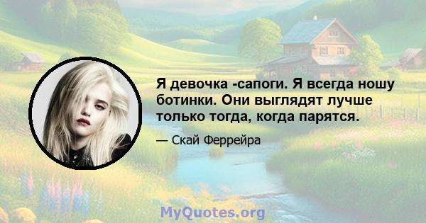 Я девочка -сапоги. Я всегда ношу ботинки. Они выглядят лучше только тогда, когда парятся.