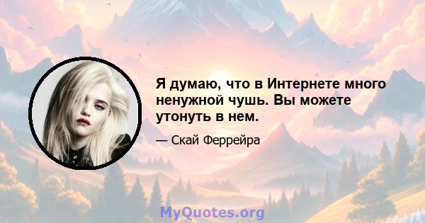 Я думаю, что в Интернете много ненужной чушь. Вы можете утонуть в нем.