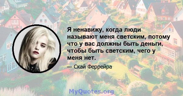 Я ненавижу, когда люди называют меня светским, потому что у вас должны быть деньги, чтобы быть светским, чего у меня нет.