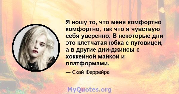 Я ношу то, что меня комфортно комфортно, так что я чувствую себя уверенно. В некоторые дни это клетчатая юбка с пуговицей, а в другие дни-джинсы с хоккейной майкой и платформами.