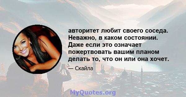 авторитет любит своего соседа. Неважно, в каком состоянии. Даже если это означает пожертвовать вашим планом делать то, что он или она хочет.